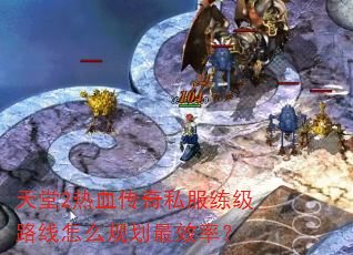 天堂2热血传奇私服练级路线怎么规划最效率? 天堂2热血传奇私服练级路线怎么规划最效率?