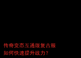 传奇变态互通版复古服如何快速提升战力? 传奇变态互通版复古服如何快速提升战力?