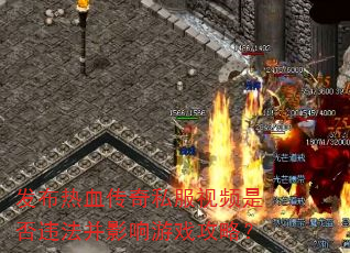 发布热血传奇私服视频是否违法并影响游戏攻略? 发布热血传奇私服视频是否违法并影响游戏攻略?