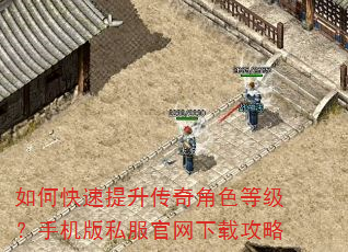 如何快速提升传奇角色等级?手机版私服官网下载攻略 如何快速提升传奇角色等级?手机版私服官网下载攻略