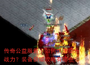 传奇公益服新手如何快速提升战力?装备获取攻略有哪些? 传奇公益服新手如何快速提升战力?装备获取攻略有哪些?