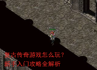 复古传奇游戏怎么玩?新手入门攻略全解析 复古传奇游戏怎么玩?新手入门攻略全解析