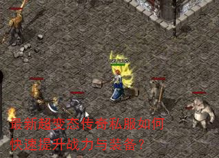 最新超变态传奇私服如何快速提升战力与装备? 最新超变态传奇私服如何快速提升战力与装备?
