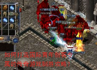 如何打造国际青年创客专属的传奇游戏制胜攻略? 如何打造国际青年创客专属的传奇游戏制胜攻略?