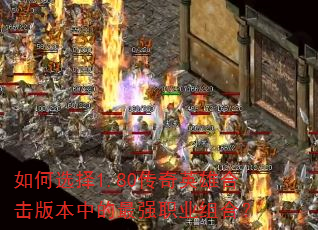 如何选择1.80传奇英雄合击版本中的最强职业组合? 如何选择1.80传奇英雄合击版本中的最强职业组合?
