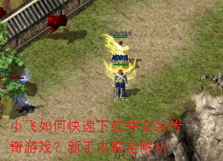 小飞如何快速下载并安装传奇游戏?新手攻略全解析 小飞如何快速下载并安装传奇游戏?新手攻略全解析