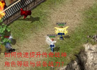 如何快速提升传奇战神角色等级与装备战力? 如何快速提升传奇战神角色等级与装备战力?