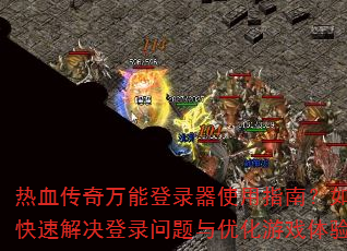 热血传奇万能登录器使用指南?如何快速解决登录问题与优化游戏体验? 热血传奇万能登录器使用指南?如何快速解决登录问题与优化游戏体验?