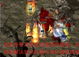 热血传奇万能登录器使用指南?如何快速解决登录问题与优化游戏体验? 热血传奇万能登录器使用指南?如何快速解决登录问题与优化游戏体验?