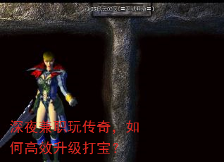 深夜兼职玩传奇,如何高效升级打宝? 深夜兼职玩传奇,如何高效升级打宝?