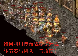 如何利用传奇战歌提升战斗节奏与团队士气攻略? 如何利用传奇战歌提升战斗节奏与团队士气攻略?