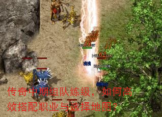 传奇中期组队练级,如何高效搭配职业与选择地图? 传奇中期组队练级,如何高效搭配职业与选择地图?
