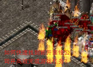 如何快速找到新开装修公司并高效完成游戏任务? 如何快速找到新开装修公司并高效完成游戏任务?
