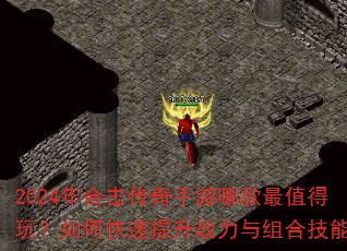 2024年合击传奇手游哪款最值得玩?如何快速提升战力与组合技能? 2024年合击传奇手游哪款最值得玩?如何快速提升战力与组合技能?