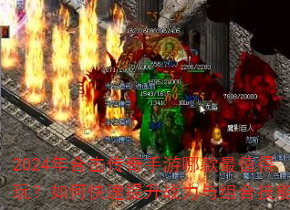 2024年合击传奇手游哪款最值得玩?如何快速提升战力与组合技能? 2024年合击传奇手游哪款最值得玩?如何快速提升战力与组合技能?
