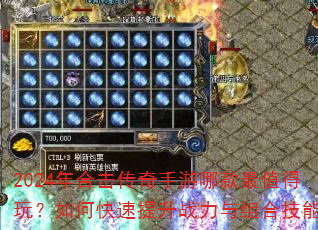 2024年合击传奇手游哪款最值得玩?如何快速提升战力与组合技能? 2024年合击传奇手游哪款最值得玩?如何快速提升战力与组合技能?